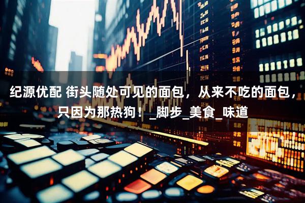 纪源优配 街头随处可见的面包，从来不吃的面包，只因为那热狗！_脚步_美食_味道