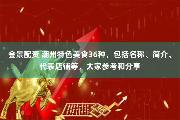 金景配资 潮州特色美食36种，包括名称、简介、代表店铺等，大家参考和分享