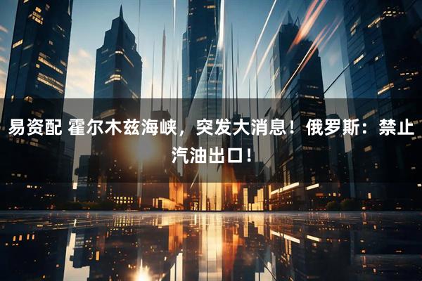 易资配 霍尔木兹海峡，突发大消息！俄罗斯：禁止汽油出口！