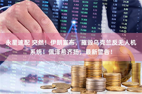 永星速配 突然！伊朗宣布，摧毁乌克兰反无人机系统！佩泽希齐扬，最新警告！