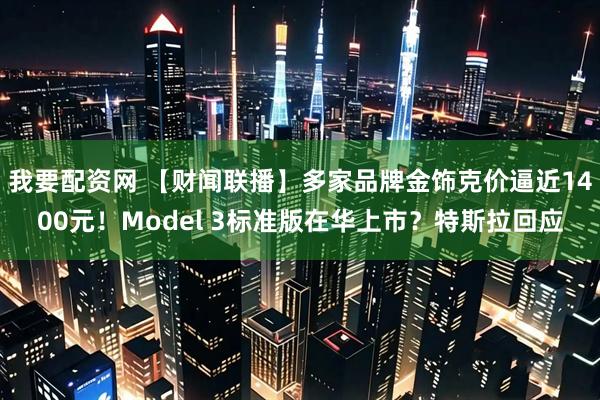 我要配资网 【财闻联播】多家品牌金饰克价逼近1400元！Model 3标准版在华上市？特斯拉回应