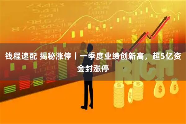 钱程速配 揭秘涨停丨一季度业绩创新高，超5亿资金封涨停