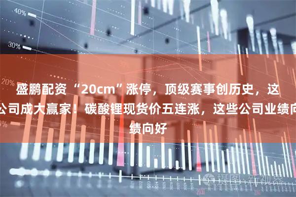 盛鹏配资 “20cm”涨停，顶级赛事创历史，这家公司成大赢家！碳酸锂现货价五连涨，这些公司业绩向好
