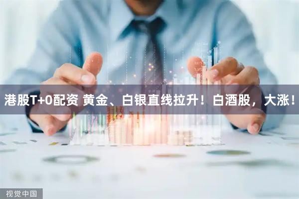 港股T+0配资 黄金、白银直线拉升！白酒股，大涨！