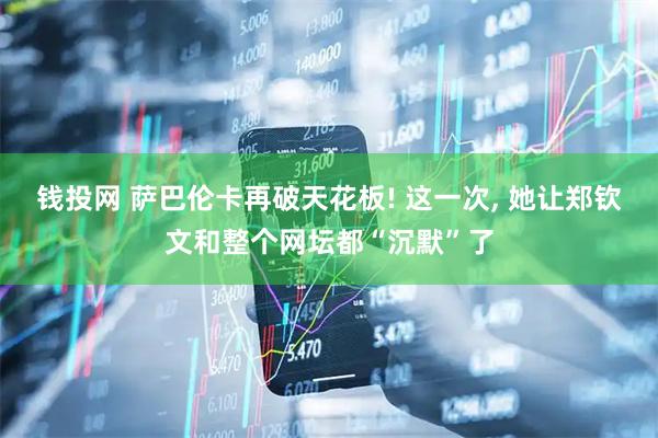钱投网 萨巴伦卡再破天花板! 这一次, 她让郑钦文和整个网坛都“沉默”了