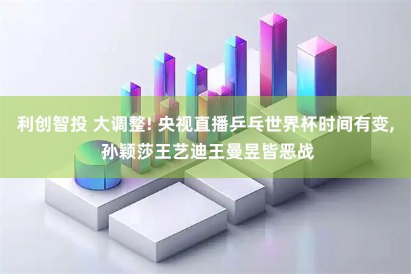 利创智投 大调整! 央视直播乒乓世界杯时间有变, 孙颖莎王艺迪王曼昱皆恶战