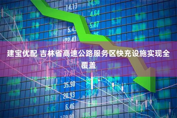 建宝优配 吉林省高速公路服务区快充设施实现全覆盖