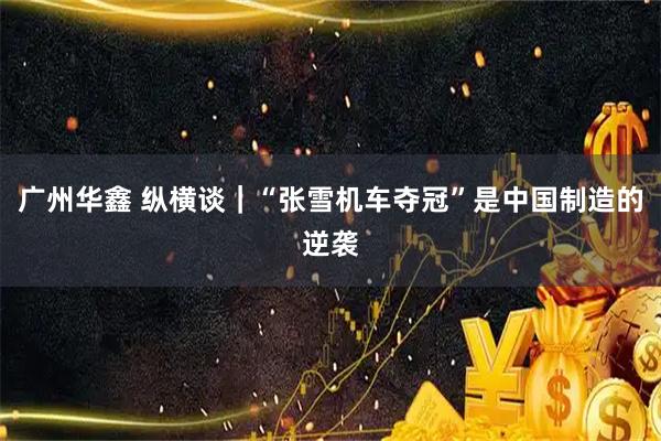 广州华鑫 纵横谈｜“张雪机车夺冠”是中国制造的逆袭