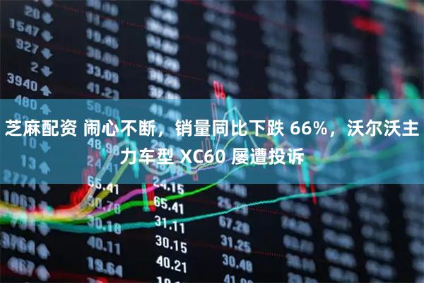 芝麻配资 闹心不断，销量同比下跌 66%，沃尔沃主力车型 XC60 屡遭投诉