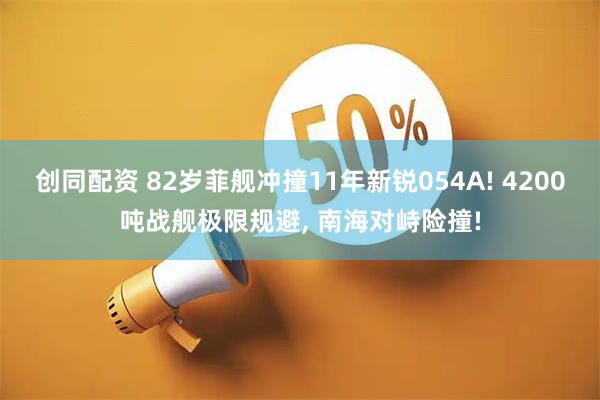 创同配资 82岁菲舰冲撞11年新锐054A! 4200吨战舰极限规避, 南海对峙险撞!