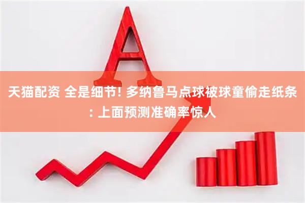 天猫配资 全是细节! 多纳鲁马点球被球童偷走纸条: 上面预测准确率惊人