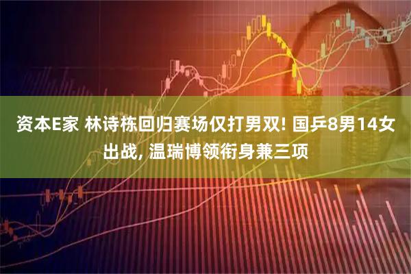 资本E家 林诗栋回归赛场仅打男双! 国乒8男14女出战, 温瑞博领衔身兼三项