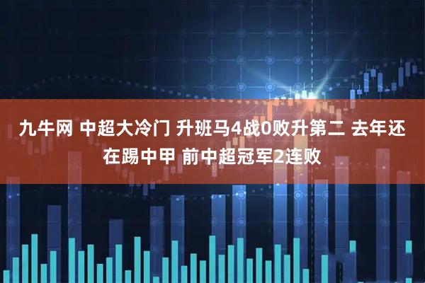 九牛网 中超大冷门 升班马4战0败升第二 去年还在踢中甲 前中超冠军2连败