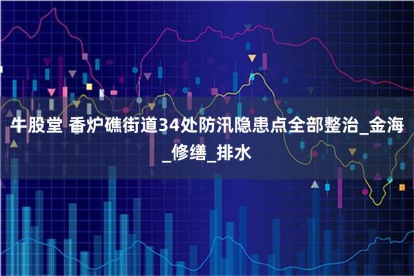 牛股堂 香炉礁街道34处防汛隐患点全部整治_金海_修缮_排水