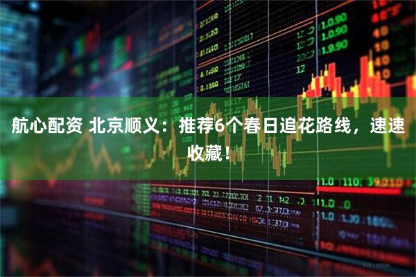 航心配资 北京顺义：推荐6个春日追花路线，速速收藏！