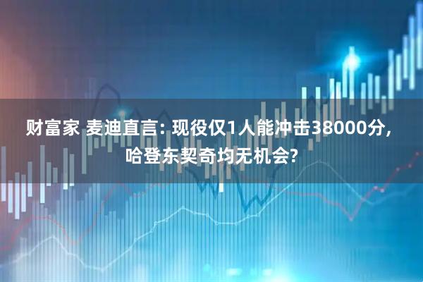 财富家 麦迪直言: 现役仅1人能冲击38000分, 哈登东契奇均无机会?