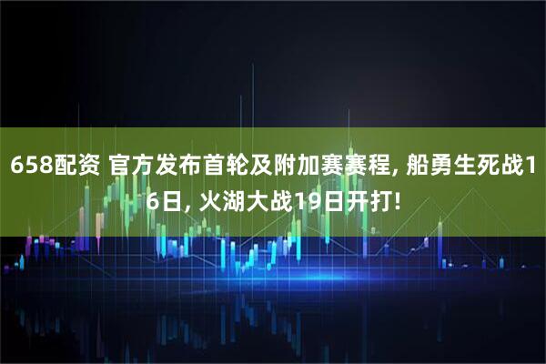 658配资 官方发布首轮及附加赛赛程, 船勇生死战16日, 火湖大战19日开打!