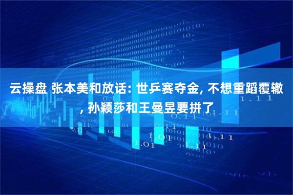 云操盘 张本美和放话: 世乒赛夺金, 不想重蹈覆辙, 孙颖莎和王曼昱要拼了