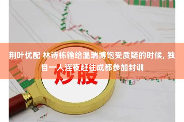 荆叶优配 林诗栋输给温瑞博饱受质疑的时候, 独自一人连夜赶往成都参加封训
