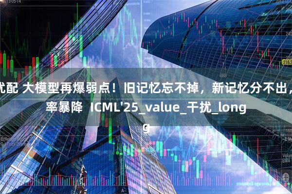 建宝优配 大模型再爆弱点！旧记忆忘不掉，新记忆分不出，准确率暴降  ICML'25_value_干扰_long