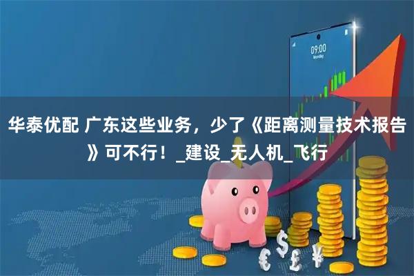 华泰优配 广东这些业务，少了《距离测量技术报告》可不行！_建设_无人机_飞行