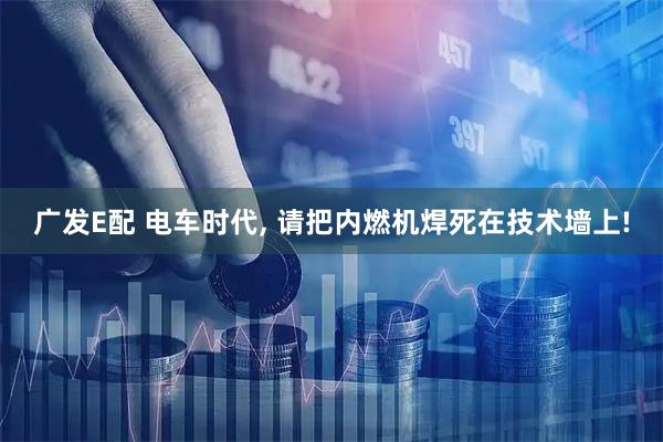 广发E配 电车时代, 请把内燃机焊死在技术墙上!