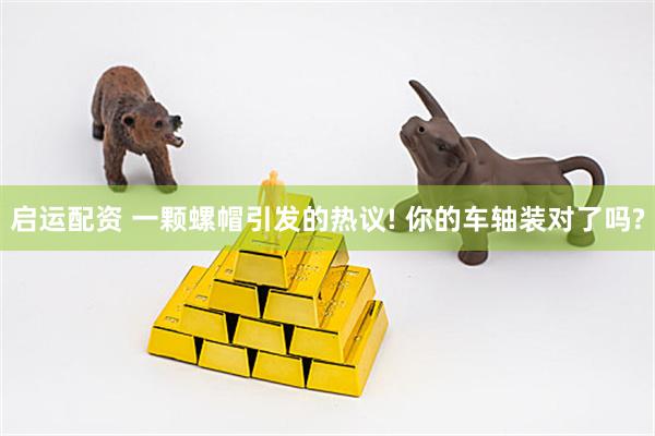 启运配资 一颗螺帽引发的热议! 你的车轴装对了吗?