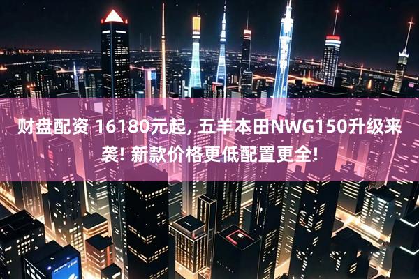 财盘配资 16180元起, 五羊本田NWG150升级来袭! 新款价格更低配置更全!